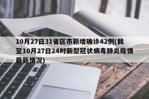 10月27日31省区市新增确诊42例(截至10月27日24时新型冠状病毒肺炎疫情最新情况)