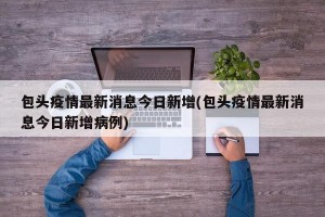 包头疫情最新消息今日新增(包头疫情最新消息今日新增病例)