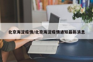 北京海淀疫情/北京海淀疫情通知最新消息