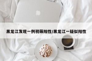 黑龙江发现一例初筛阳性/黑龙江一疑似阳性
