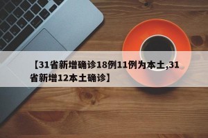 【31省新增确诊18例11例为本土,31省新增12本土确诊】
