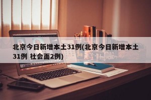 北京今日新增本土31例(北京今日新增本土31例 社会面2例)