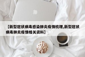 【新型冠状病毒感染肺炎疫情梳理,新型冠状病毒肺炎疫情相关资料】