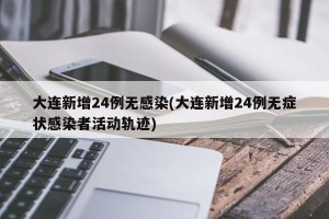 大连新增24例无感染(大连新增24例无症状感染者活动轨迹)