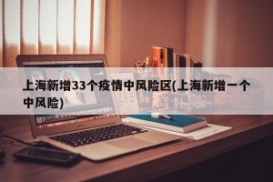 上海新增33个疫情中风险区(上海新增一个中风险)