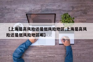 【上海是高风险还是低风险地区,上海是高风险还是低风险地区呢】