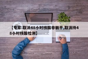 【专家:取消48小时核酸非躺平,取消持48小时核酸检测】