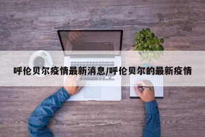 呼伦贝尔疫情最新消息/呼伦贝尔的最新疫情