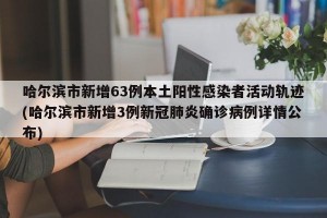 哈尔滨市新增63例本土阳性感染者活动轨迹(哈尔滨市新增3例新冠肺炎确诊病例详情公布)