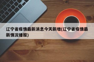 辽宁省疫情最新消息今天新增(辽宁省疫情最新情况播报)
