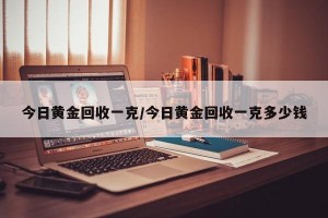 今日黄金回收一克/今日黄金回收一克多少钱