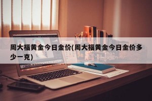 周大福黄金今日金价(周大福黄金今日金价多少一克)