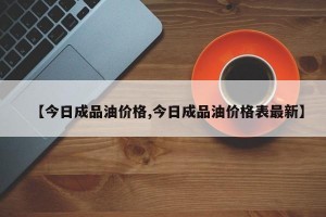 【今日成品油价格,今日成品油价格表最新】