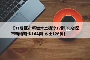 【31省区市新增本土确诊17例,31省区市新增确诊144例 本土126例】
