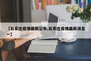 【石家庄疫情最新公布,石家庄疫情最新消息一】