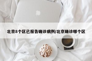 北京8个区已报告确诊病例/北京确诊哪个区