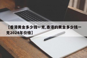 【香港黄金多少钱一克,香港的黄金多少钱一克2024年价格】