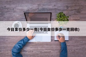 今日金价多少一克(今日金价多少一克回收)