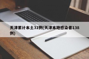 天津累计本土31例(天津本地感染者138例)