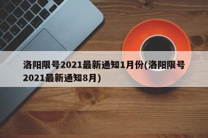 洛阳限号2021最新通知1月份(洛阳限号2021最新通知8月)