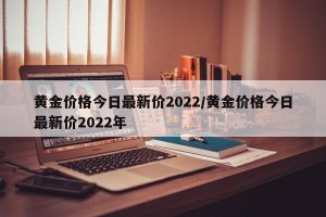 黄金价格今日最新价2022/黄金价格今日最新价2022年