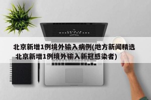 北京新增1例境外输入病例(地方新闻精选  北京新增1例境外输入新冠感染者)