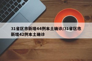 31省区市新增44例本土确诊/31省区市新增42例本土确诊