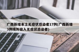广西新增本土无症状感染者17例(广西新增3例境外输入无症状感染者)