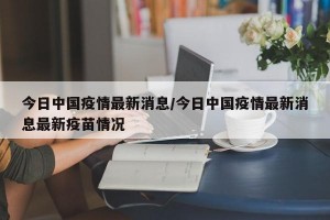 今日中国疫情最新消息/今日中国疫情最新消息最新疫苗情况