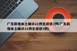 广东新增本土确诊21例无症状3例(广东新增本土确诊21例无症状3例)
