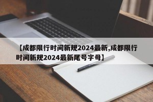 【成都限行时间新规2024最新,成都限行时间新规2024最新尾号字母】
