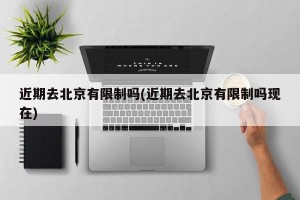 近期去北京有限制吗(近期去北京有限制吗现在)
