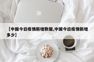 【中国今日疫情新增数据,中国今日疫情新增多少】
