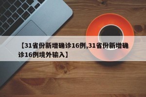 【31省份新增确诊16例,31省份新增确诊16例境外输入】