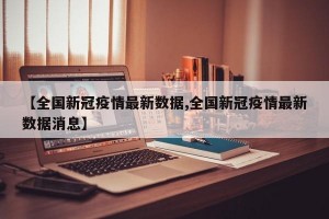 【全国新冠疫情最新数据,全国新冠疫情最新数据消息】