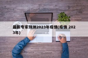 最新专家预测2023年疫情(疫情 2023年)