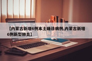 【内蒙古新增6例本土确诊病例,内蒙古新增6例新型肺炎】