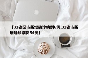 【31省区市新增确诊病例6例,31省市新增确诊病例54例】