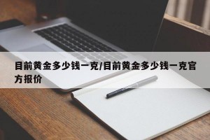 目前黄金多少钱一克/目前黄金多少钱一克官方报价