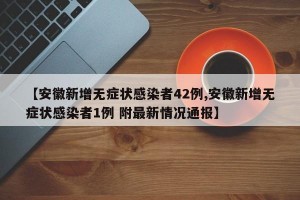【安徽新增无症状感染者42例,安徽新增无症状感染者1例 附最新情况通报】