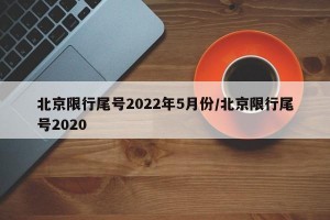 北京限行尾号2022年5月份/北京限行尾号2020