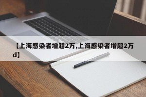 【上海感染者增超2万,上海感染者增超2万d】