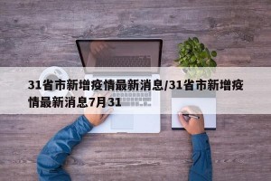 31省市新增疫情最新消息/31省市新增疫情最新消息7月31