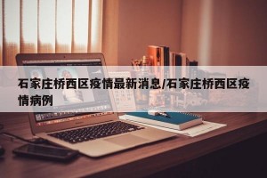 石家庄桥西区疫情最新消息/石家庄桥西区疫情病例