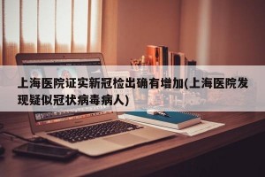上海医院证实新冠检出确有增加(上海医院发现疑似冠状病毒病人)