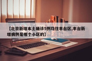 【北京新增本土确诊5例均住丰台区,丰台新增病例是哪个小区的】