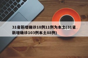 31省新增确诊18例11例为本土(31省新增确诊103例本土88例)