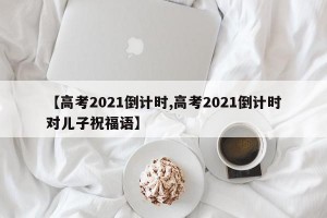 【高考2021倒计时,高考2021倒计时对儿子祝福语】