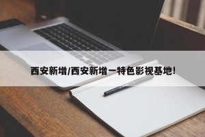 西安新增/西安新增一特色影视基地!