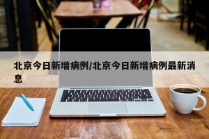 北京今日新增病例/北京今日新增病例最新消息